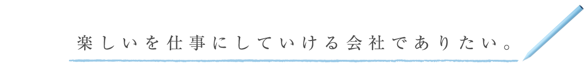 楽しいを仕事にしていける会社でありたい。